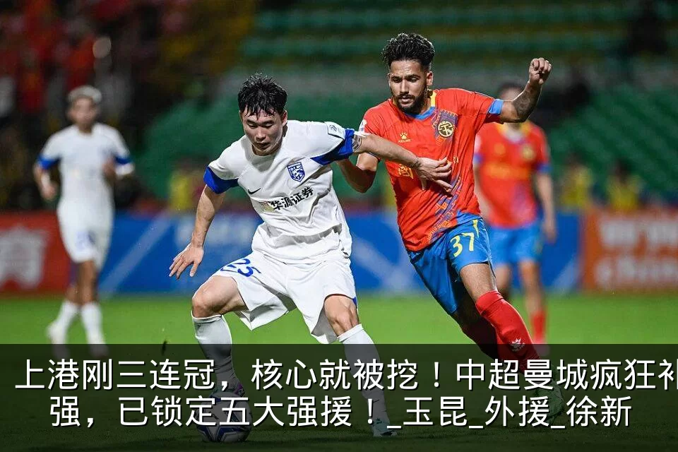 上港刚三连冠,核心就被挖!中超曼城疯狂补强,已锁定五大强援!_玉昆_外援_徐新