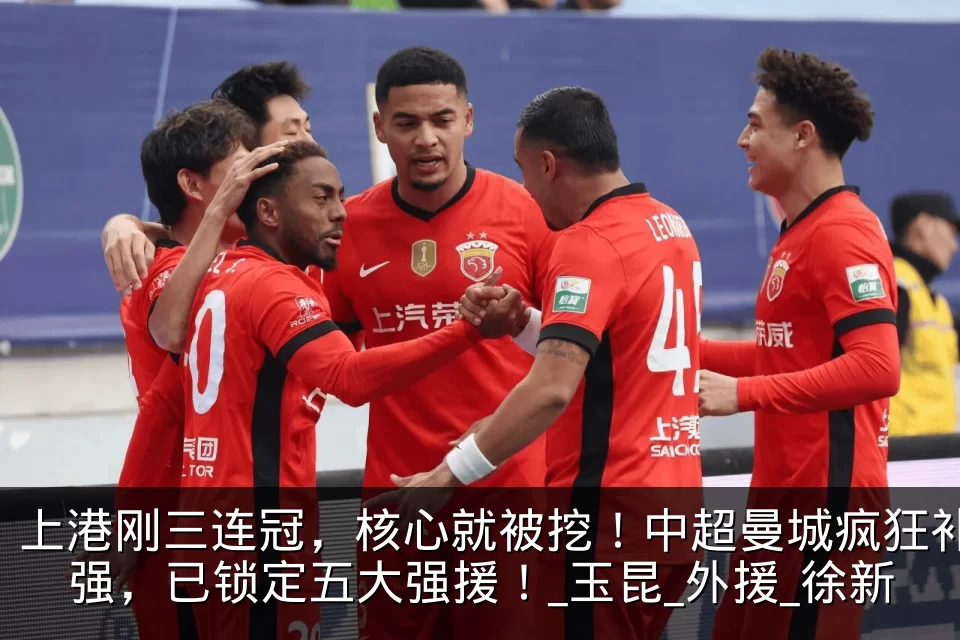 上港刚三连冠,核心就被挖!中超曼城疯狂补强,已锁定五大强援!_玉昆_外援_徐新